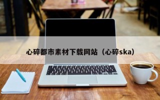 永州心碎都市素材下载网站（心碎ska）